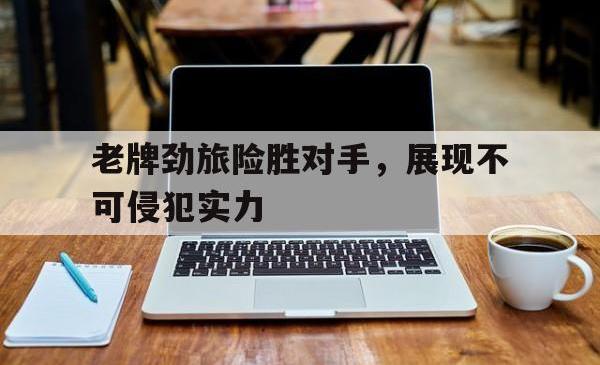 老牌劲旅险胜对手，展现不可侵犯实力